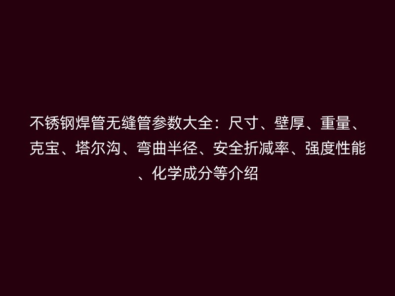 不锈钢焊管无缝管参数大全：尺寸、壁厚、重量、克宝、塔尔沟、弯曲半径、安全折减率、强度性能、化学成分等介绍