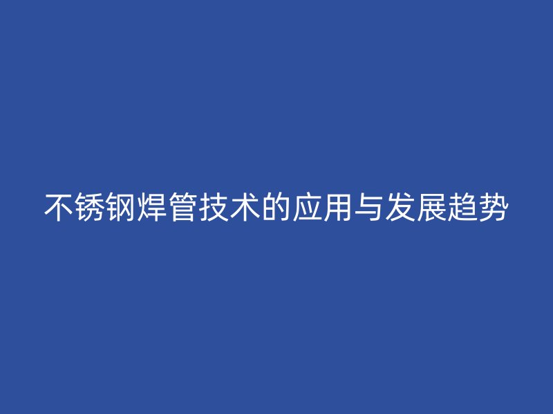 不锈钢焊管技术的应用与发展趋势