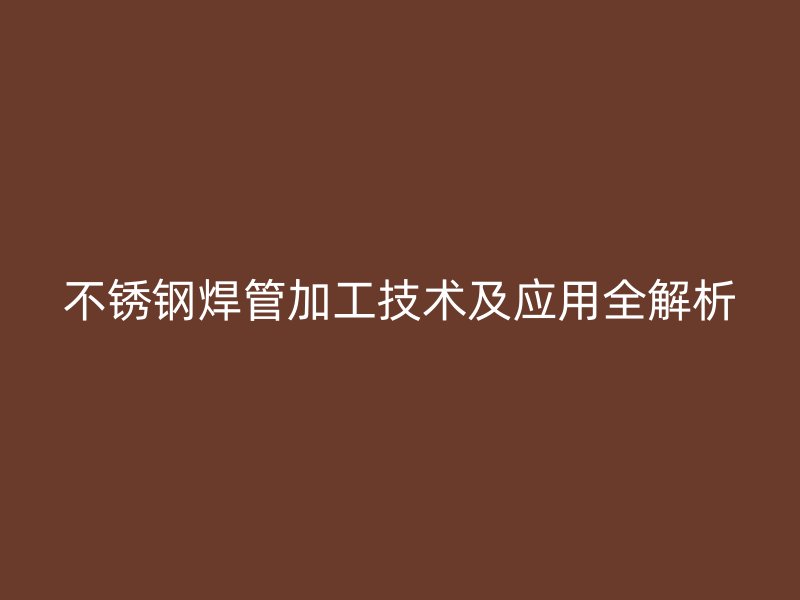 不锈钢焊管加工技术及应用全解析