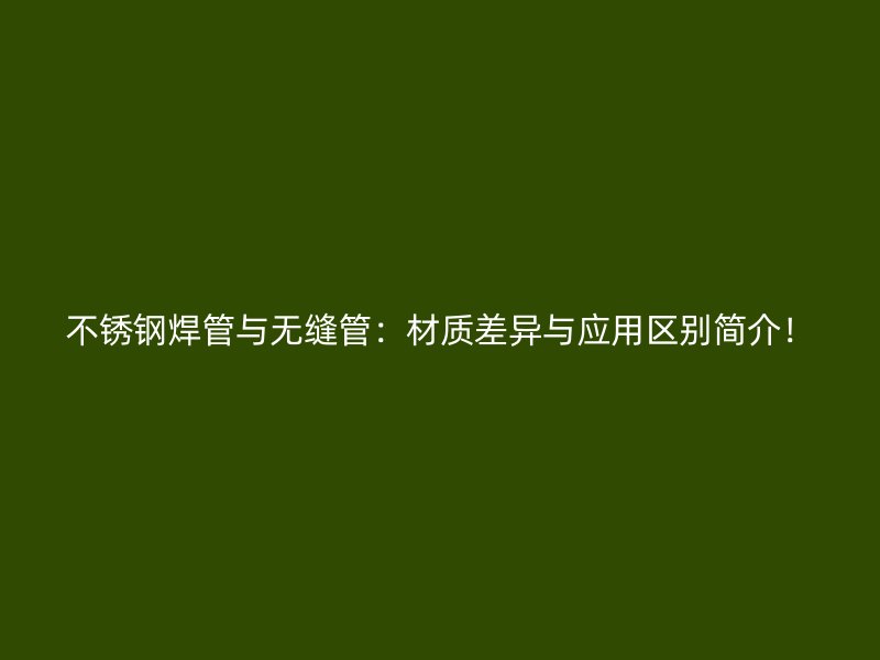 不锈钢焊管与无缝管：材质差异与应用区别简介！
