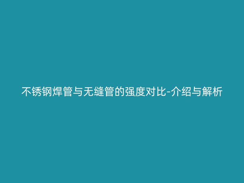 不锈钢焊管与无缝管的强度对比-介绍与解析