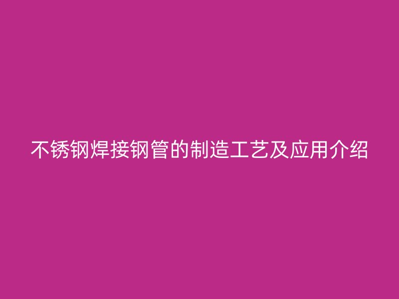 不锈钢焊接钢管的制造工艺及应用介绍