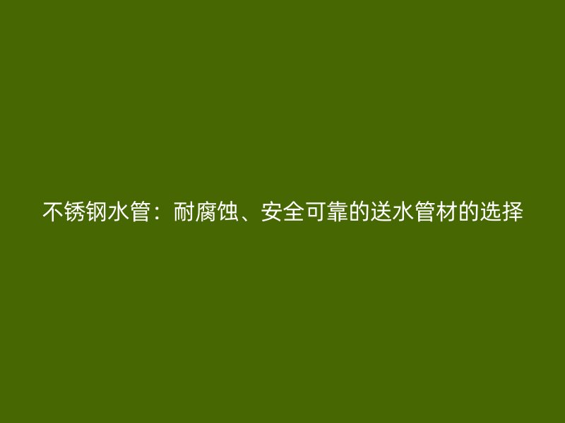 不锈钢水管：耐腐蚀、安全可靠的送水管材的选择