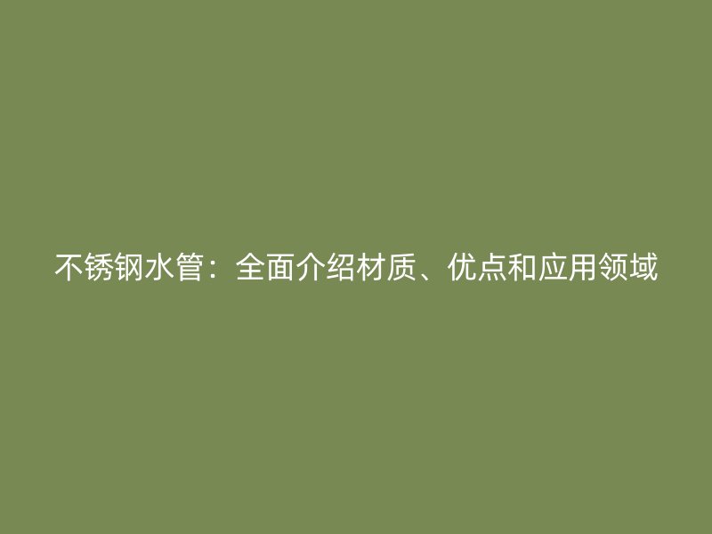 不锈钢水管：全面介绍材质、优点和应用领域