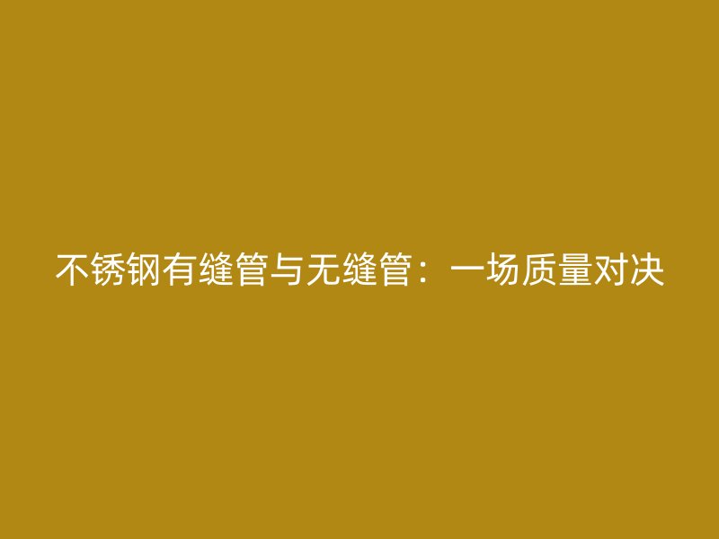 不锈钢有缝管与无缝管：一场质量对决