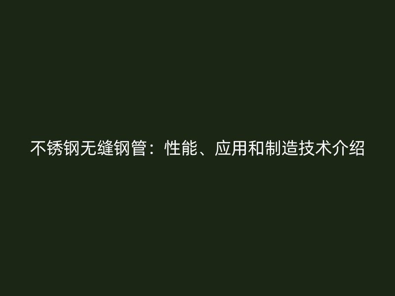 不锈钢无缝钢管：性能、应用和制造技术介绍
