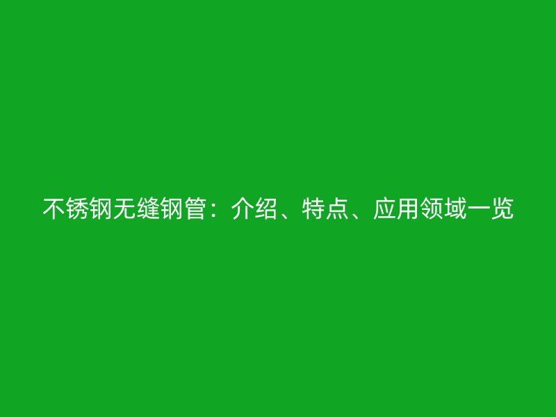不锈钢无缝钢管：介绍、特点、应用领域一览