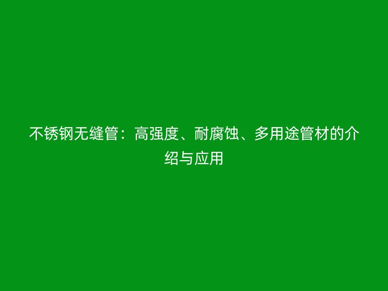 不锈钢无缝管：高强度、耐腐蚀、多用途管材的介绍与应用