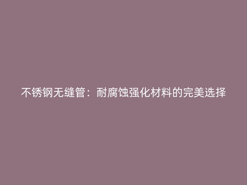 不锈钢无缝管：耐腐蚀强化材料的完美选择