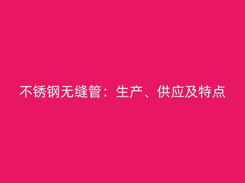 不锈钢无缝管：生产、供应及特点