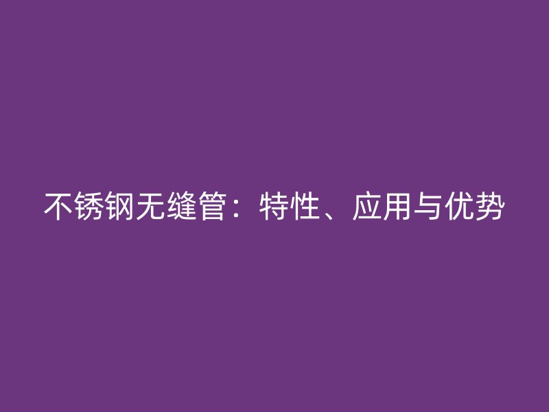 不锈钢无缝管：特性、应用与优势