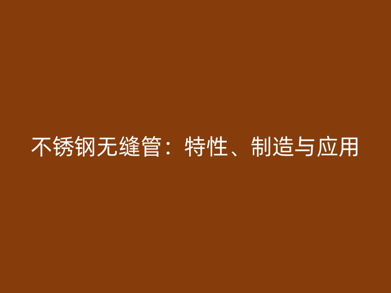 不锈钢无缝管：特性、制造与应用