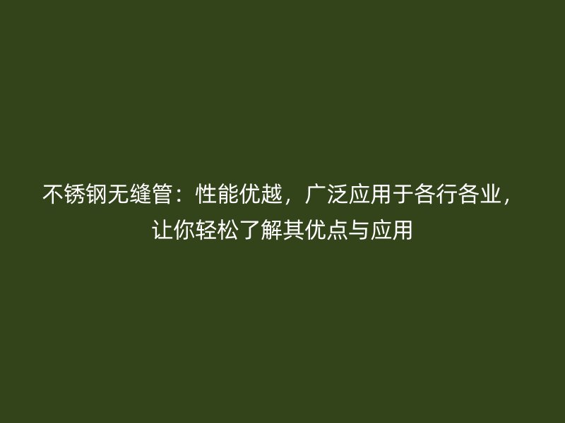 不锈钢无缝管：性能优越，广泛应用于各行各业，让你轻松了解其优点与应用