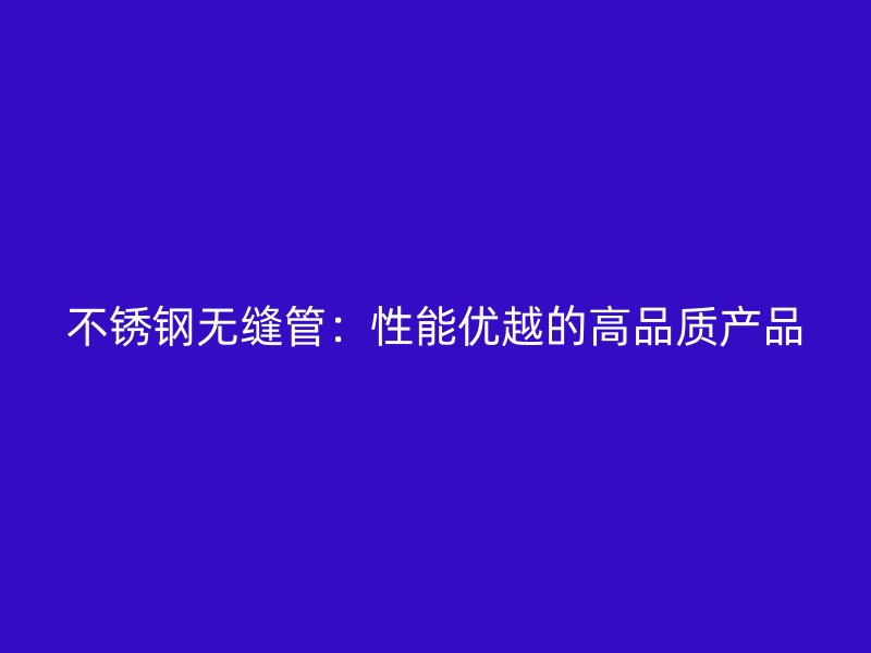 不锈钢无缝管：性能优越的高品质产品