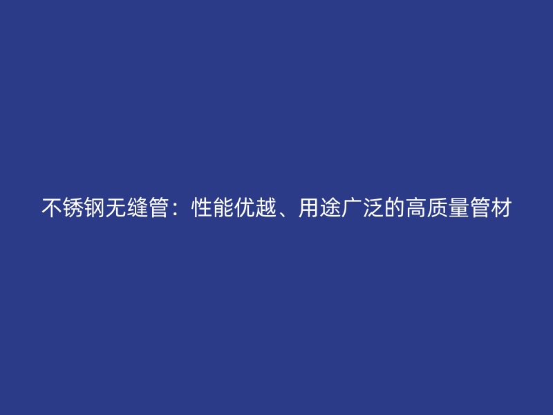 不锈钢无缝管：性能优越、用途广泛的高质量管材
