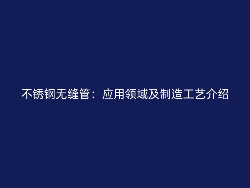 不锈钢无缝管：应用领域及制造工艺介绍