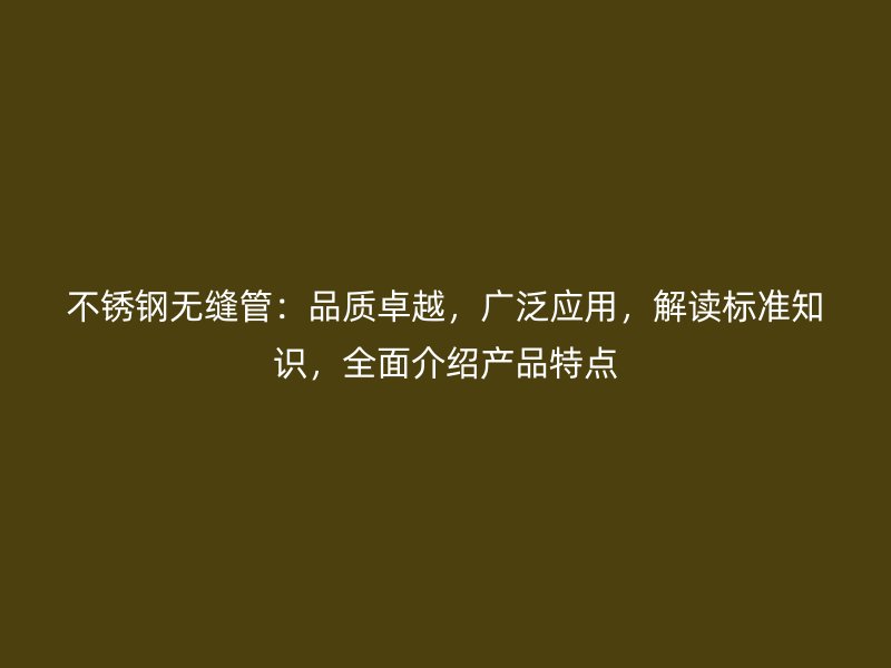 不锈钢无缝管：品质卓越，广泛应用，解读标准知识，全面介绍产品特点