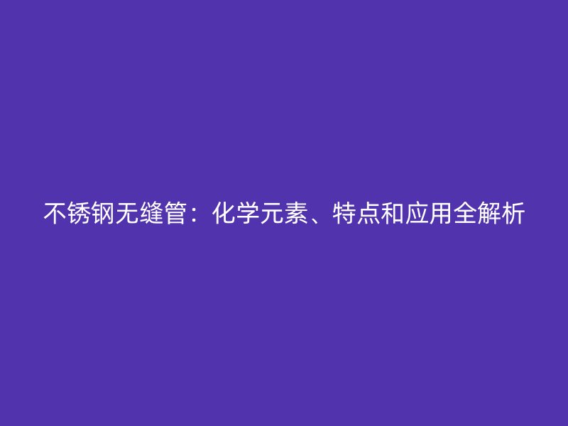 不锈钢无缝管：化学元素、特点和应用全解析