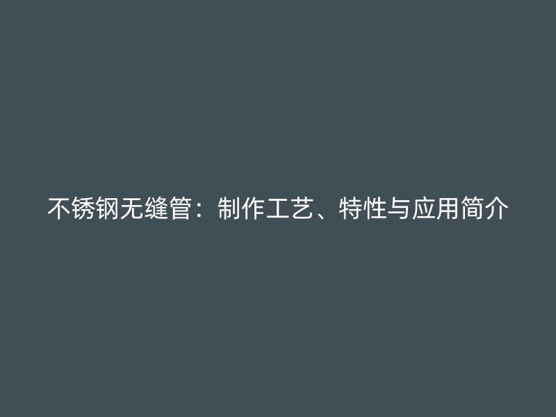 不锈钢无缝管：制作工艺、特性与应用简介