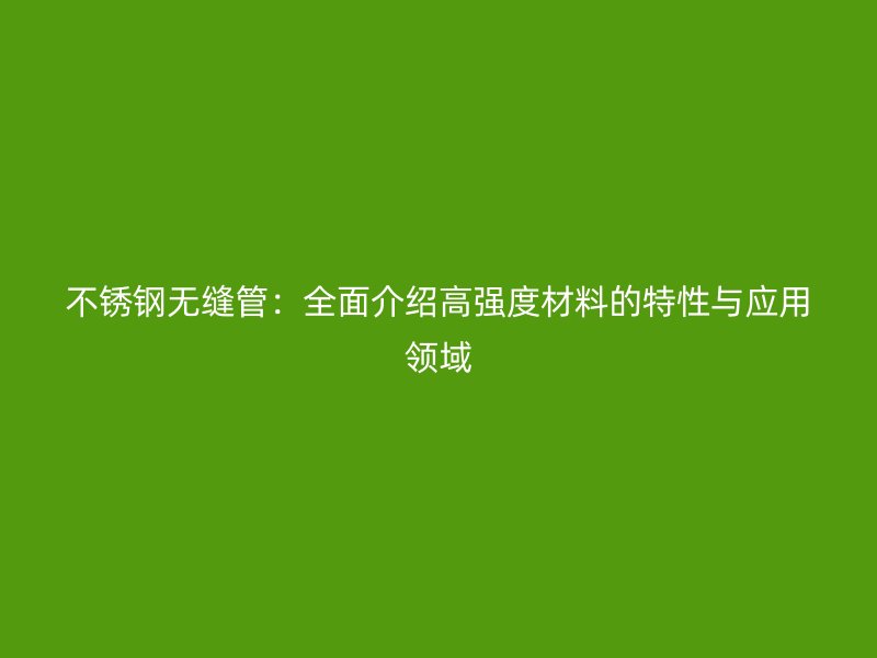 不锈钢无缝管：全面介绍高强度材料的特性与应用领域