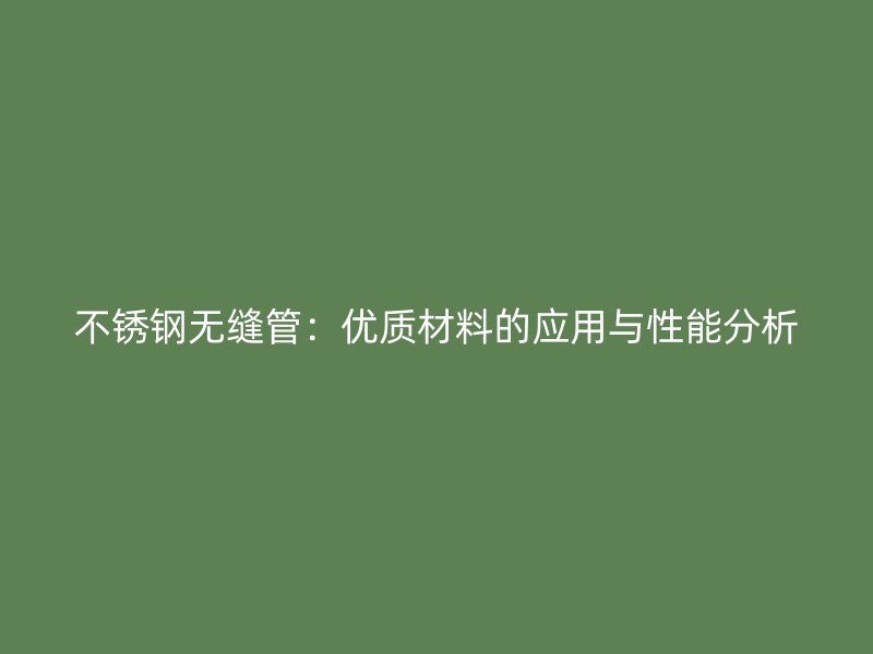 不锈钢无缝管：优质材料的应用与性能分析
