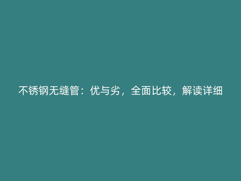 不锈钢无缝管：优与劣，全面比较，解读详细