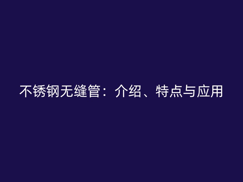 不锈钢无缝管：介绍、特点与应用