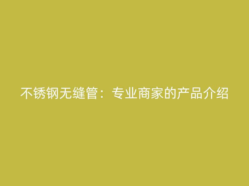 不锈钢无缝管：专业商家的产品介绍