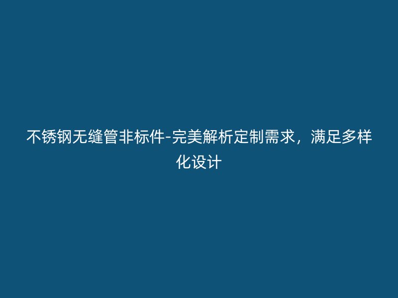 不锈钢无缝管非标件-完美解析定制需求，满足多样化设计