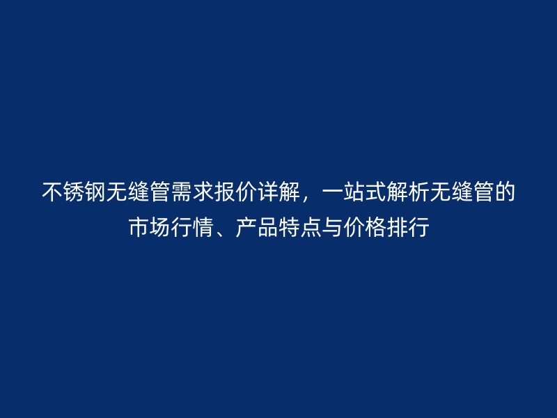 不锈钢无缝管需求报价详解，一站式解析无缝管的市场行情、产品特点与价格排行