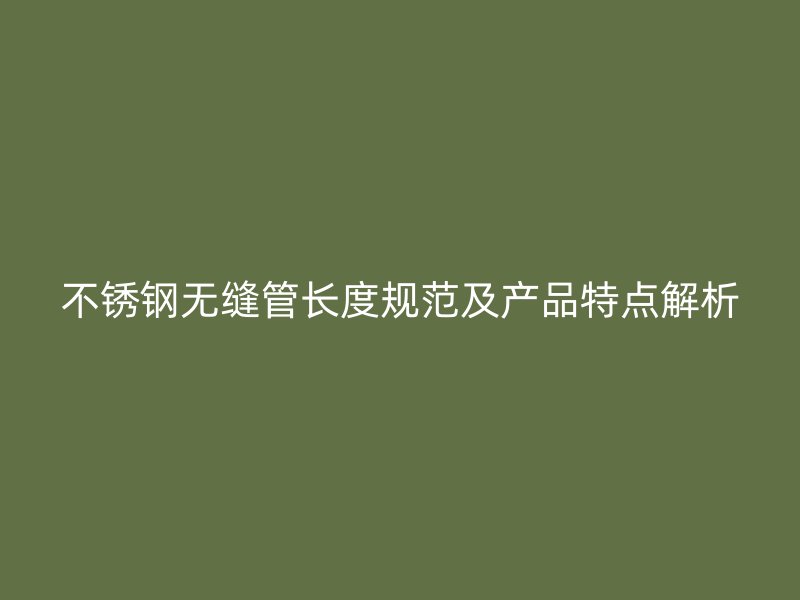 不锈钢无缝管长度规范及产品特点解析