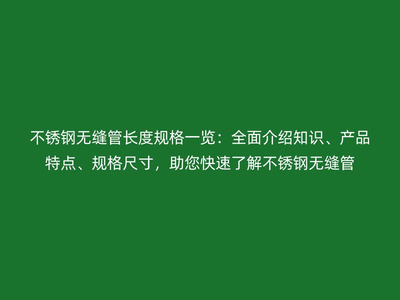 不锈钢无缝管长度规格一览：全面介绍知识、产品特点、规格尺寸，助您快速了解不锈钢无缝管