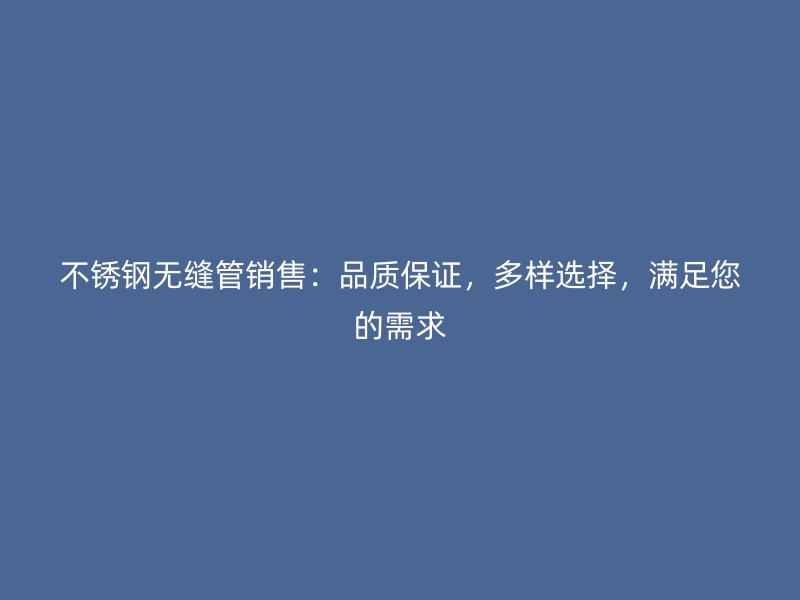 不锈钢无缝管销售：品质保证，多样选择，满足您的需求
