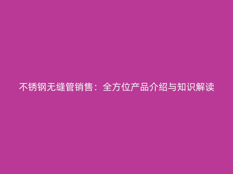 不锈钢无缝管销售：全方位产品介绍与知识解读