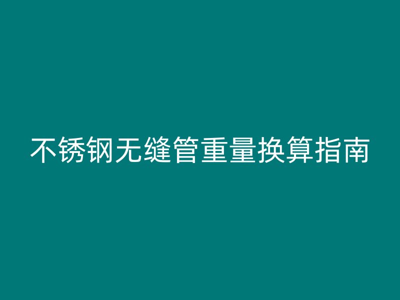 不锈钢无缝管重量换算指南