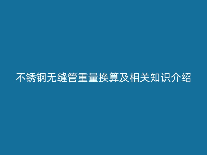 不锈钢无缝管重量换算及相关知识介绍