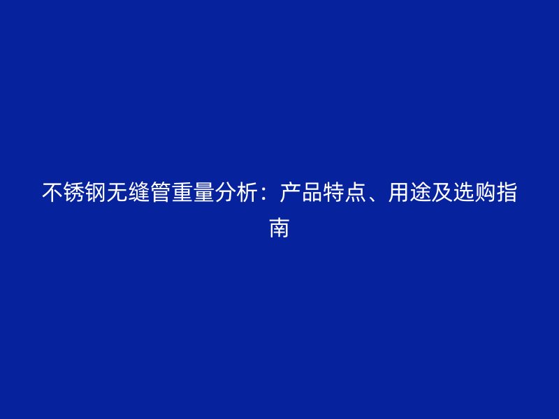 不锈钢无缝管重量分析：产品特点、用途及选购指南