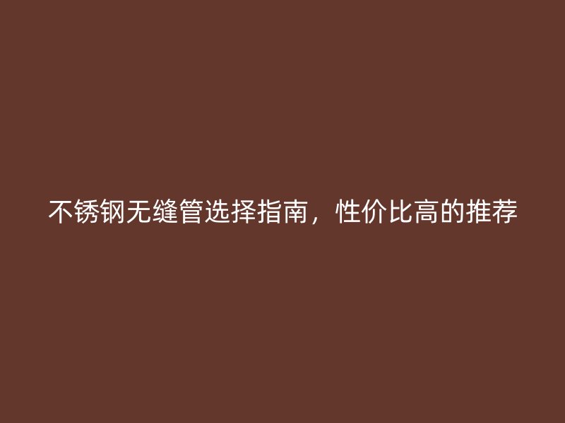 不锈钢无缝管选择指南，性价比高的推荐