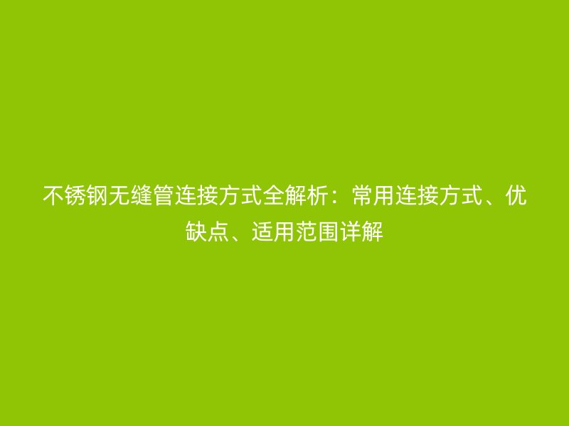 不锈钢无缝管连接方式全解析：常用连接方式、优缺点、适用范围详解