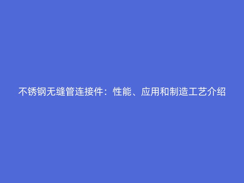 不锈钢无缝管连接件：性能、应用和制造工艺介绍