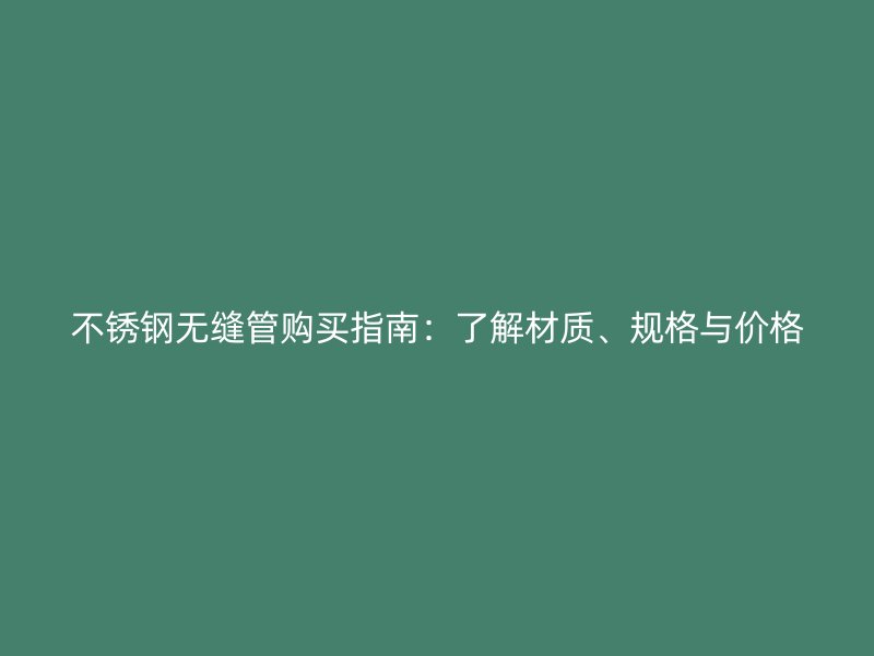 不锈钢无缝管购买指南：了解材质、规格与价格