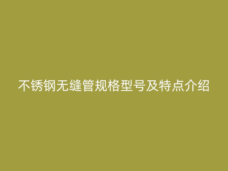 不锈钢无缝管规格型号及特点介绍