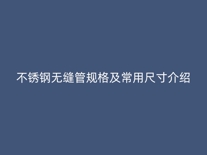 不锈钢无缝管规格及常用尺寸介绍