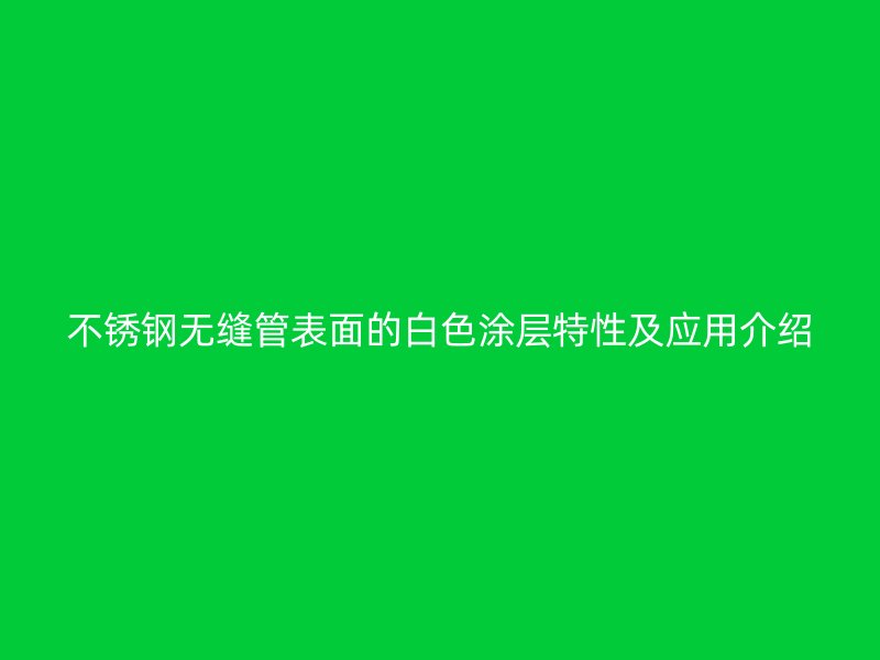 不锈钢无缝管表面的白色涂层特性及应用介绍