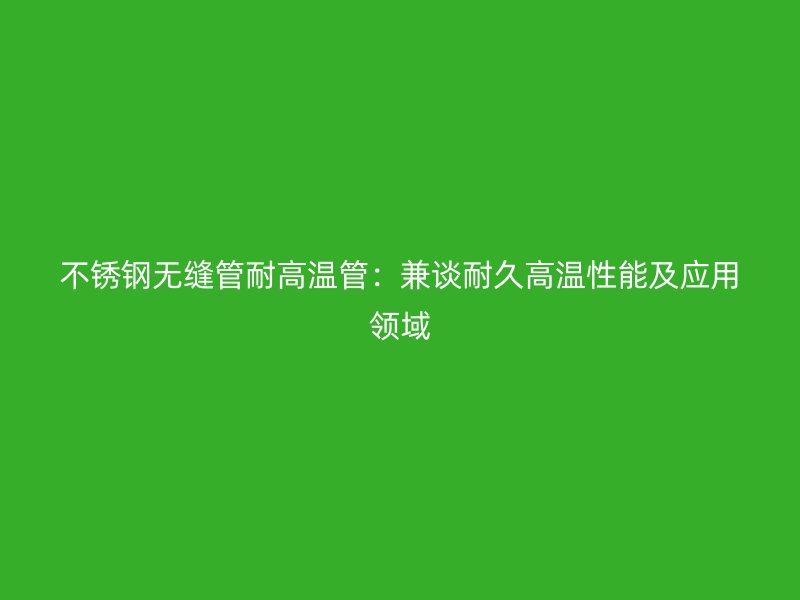 不锈钢无缝管耐高温管：兼谈耐久高温性能及应用领域