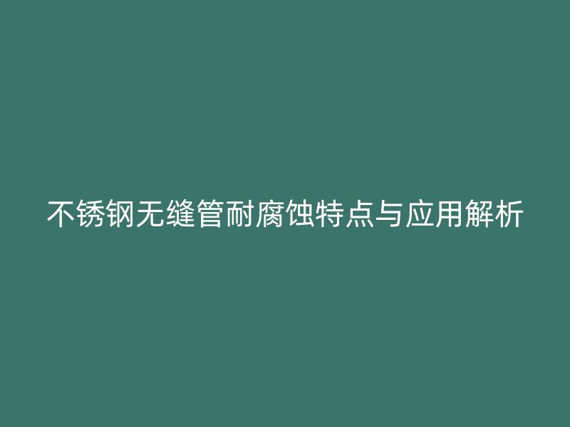 不锈钢无缝管耐腐蚀特点与应用解析