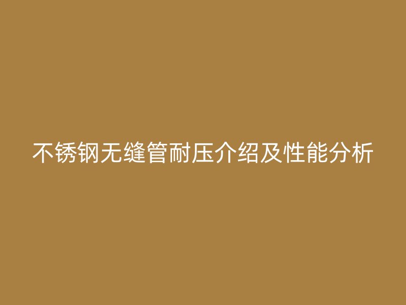 不锈钢无缝管耐压介绍及性能分析