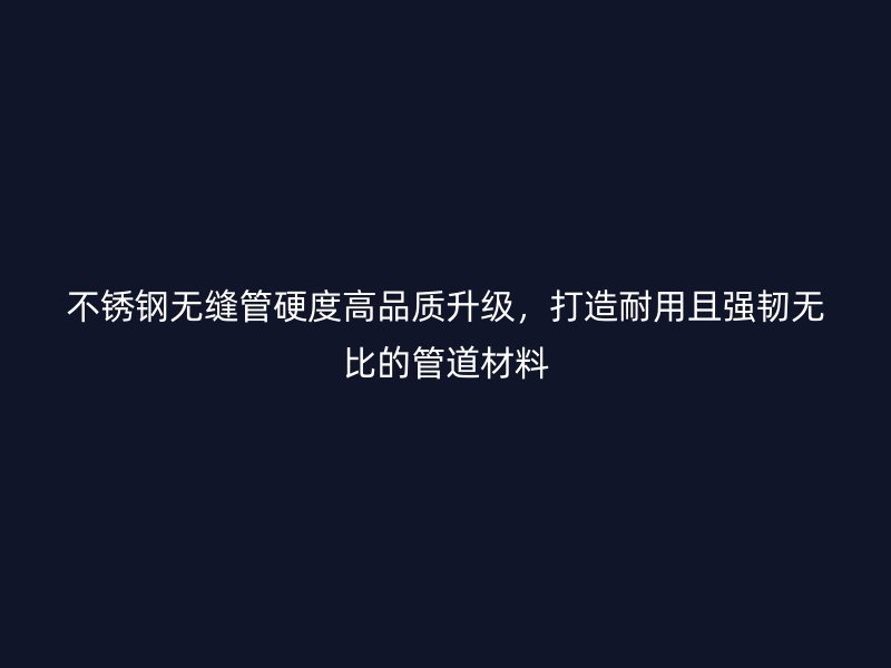 不锈钢无缝管硬度高品质升级，打造耐用且强韧无比的管道材料