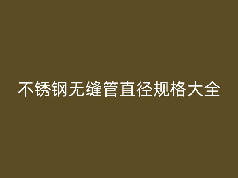 不锈钢无缝管直径规格大全