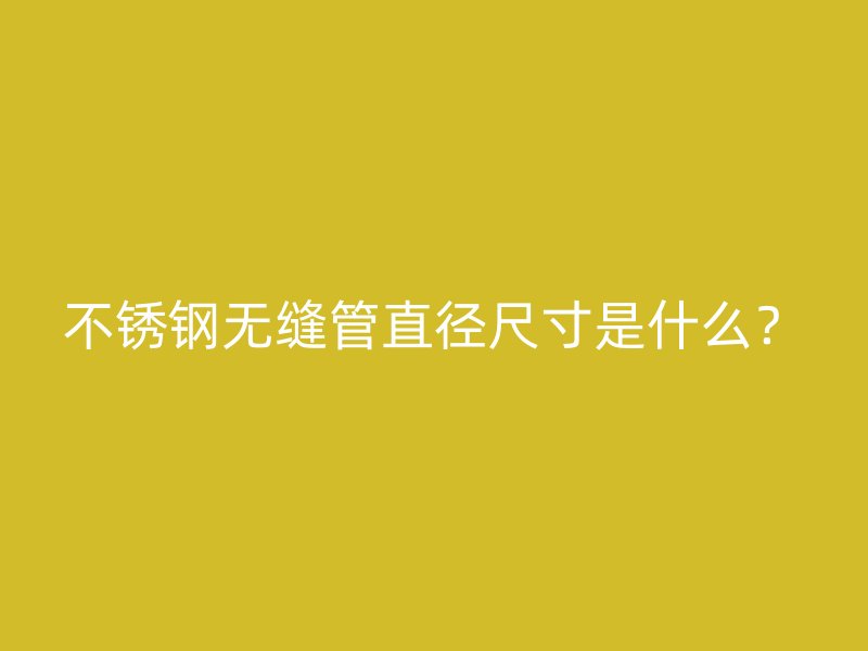 不锈钢无缝管直径尺寸是什么？